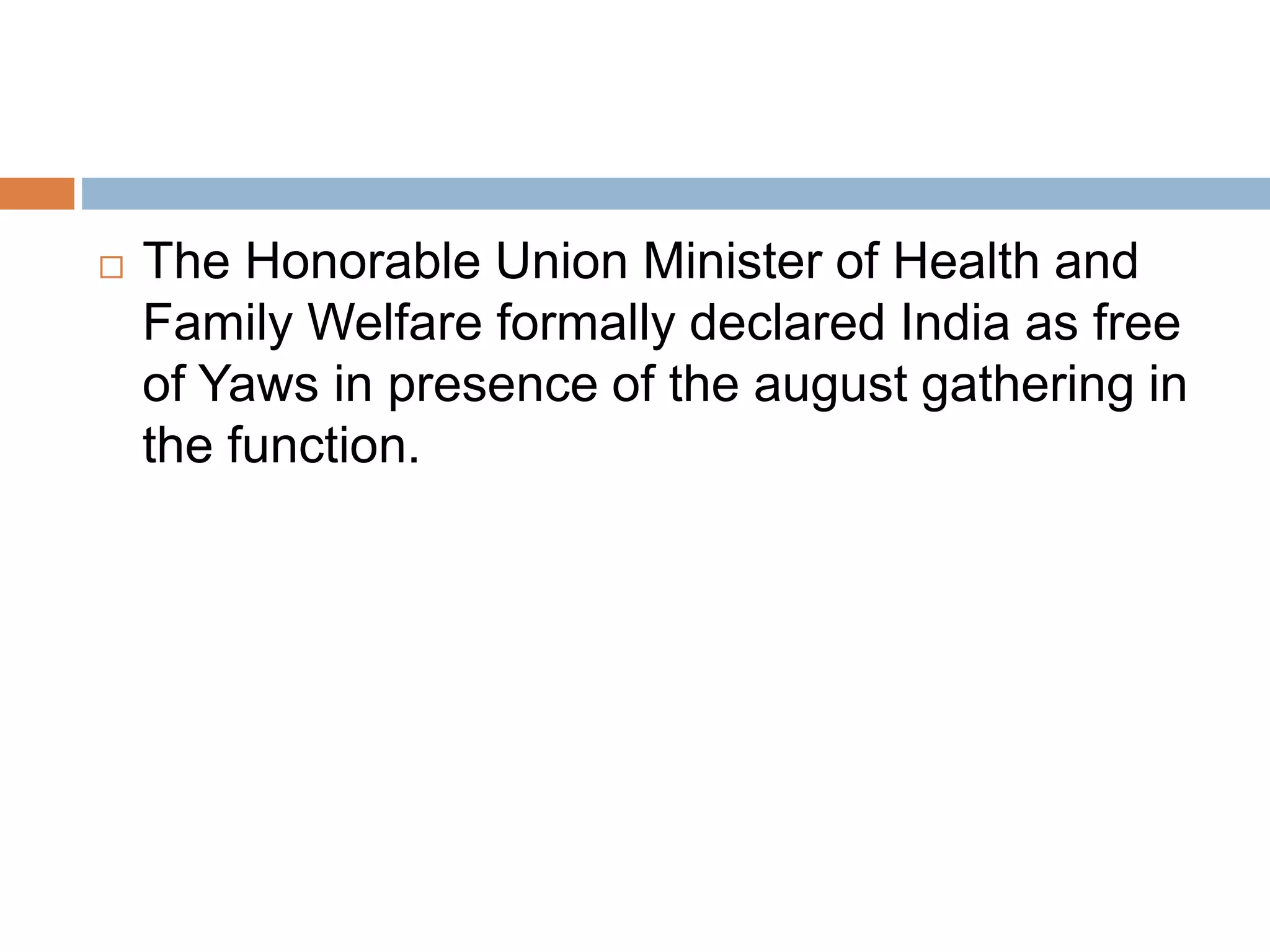  The Honorable Union Minister of Health and
Family Welfare formally declared India as free
of Yaws in presence of the august gathering in
the function.
 
