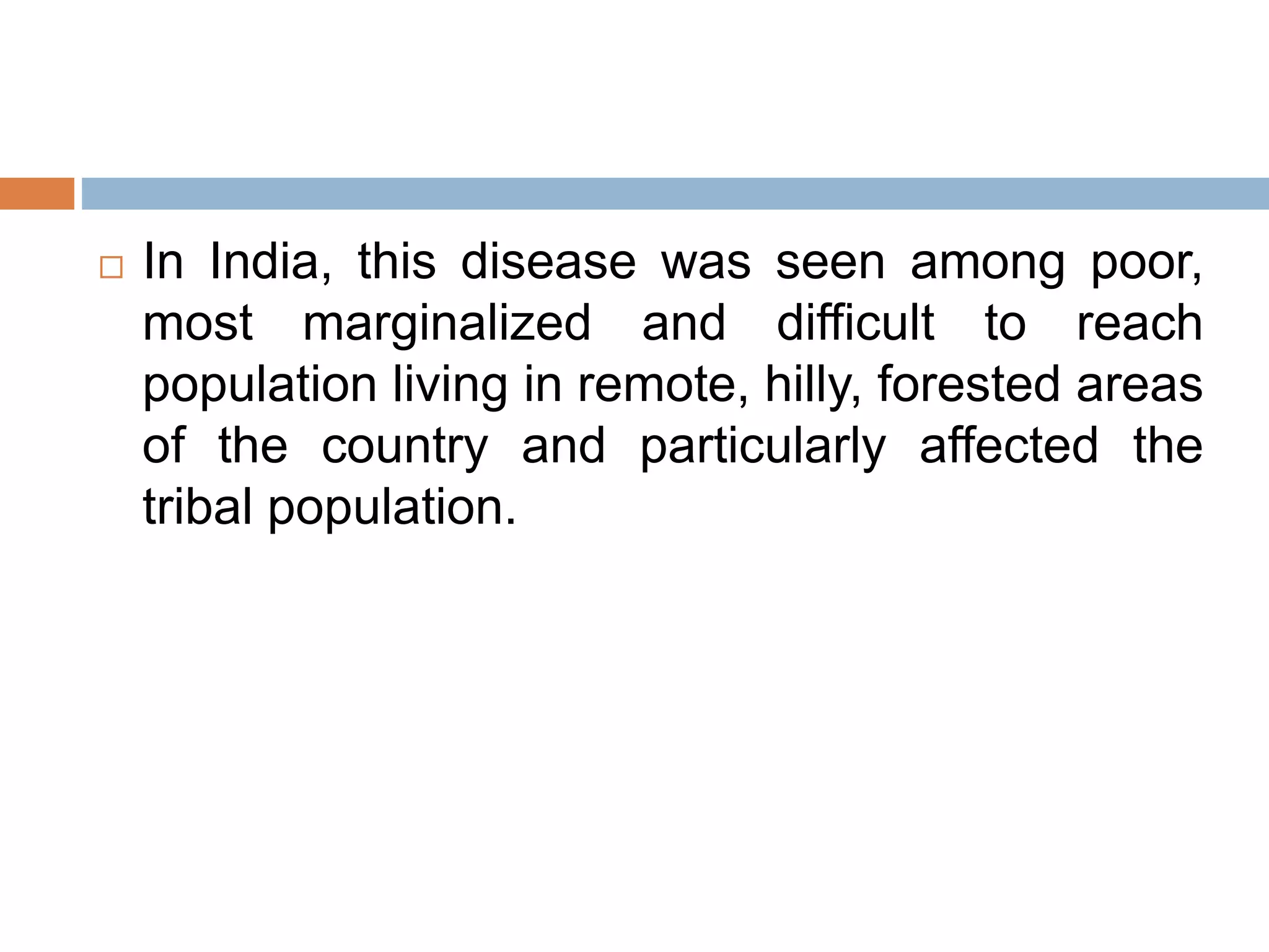  In India, this disease was seen among poor,
most marginalized and difficult to reach
population living in remote, hilly, forested areas
of the country and particularly affected the
tribal population.
 