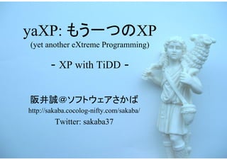 yaXP: もう一つのXP
(yet another eXtreme Programming)

       - XP with TiDD -

阪井誠＠ソフトウェアさかば
http://sakaba.cocolog-nifty.com/sakaba/
         Twitter: sakaba37
 