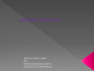 Sistema operativo
Jessica Marin Lopez
8-3
INSTITUCION EDUCATIVA
GUSTAVO ROJAS PINILLA
 