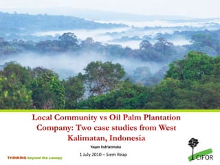 Local Community vs Oil Palm Plantation Company: Two case studies from West Kalimatan, Indonesia Yayan Indriatmoko 1 July 2010 – Siem Reap 