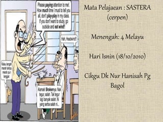 Mata Pelajaean : SASTERA
(cerpen)
Menengah: 4 Melayu
Hari Isnin (18/10/2010)
Cikgu Dk Nur Hanisah Pg
Bagol
 