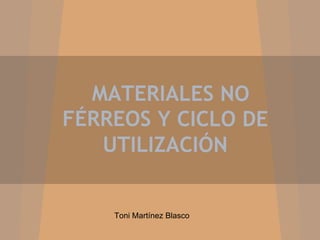 MATERIALES NO
FÉRREOS Y CICLO DE
   UTILIZACIÓN


    Toni Martínez Blasco
 