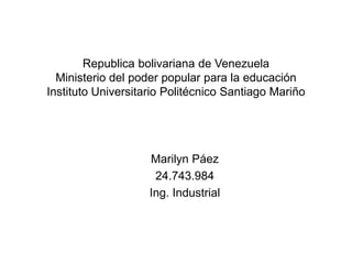 Republica bolivariana de Venezuela
Ministerio del poder popular para la educación
Instituto Universitario Politécnico Santiago Mariño
Marilyn Páez
24.743.984
Ing. Industrial
 