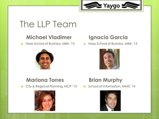 2




The LLP Team
    Michael Vladimer                        Ignacio Garcia
   Haas School of Business, MBA „13       Haas School of Business, MBA „13




    Mariana Torres                          Brian Murphy
   City & Regional Planning, MCP „13      School of Information, MIMS ‟14
 