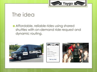 3




The idea
 Affordable, reliable rides using shared
 shuttles with on-demand ride request and
 dynamic routing.
 
