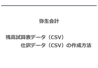 弥生会計
残高試算表データ（CSV）
仕訳データ（CSV）の作成方法
 
