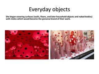 Everyday objects
She began covering surfaces (walls, floors, and later household objects and naked bodies)
with moles which would become the personal brand of their work.
 