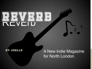 BY JOELLE
A New Indie Magazine
for North London
REvErb
 