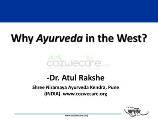 Why Ayurveda in the West?


                  -Dr. Atul Rakshe
          Shree Niramaya Ayurveda Kendra, Pune
               (INDIA). www.cozwecare.org


Escorts Heart Institute & Research Centre Ltd, New Delhi, INDIA
                             www.cozwecare.org
 