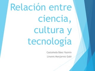 Relación entre
ciencia,
cultura y
tecnología
Castañeda Báez Yazmin
Linares Manjarrez Gabi
 