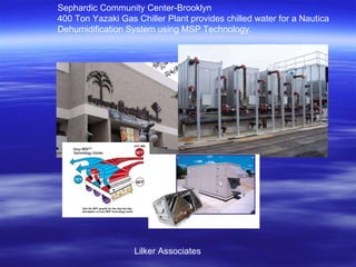 Sephardic Community Center-Brooklyn 400 Ton Yazaki Gas Chiller Plant provides chilled water for a Nautica  Dehumidification System using MSP Technology. Lilker Associates 