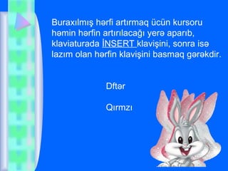 Buraxılmış hərfi artırmaq ücün kursoru
həmin hərfin artırılacağı yerə aparıb,
klaviaturada İNSERT klavişini, sonra isə
lazım olan hərfin klavişini basmaq gərəkdir.
Dftər
Qırmzı

 
