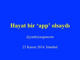 Hayat bir ‘app’ olsaydı 
@yankiyazgancom 
23 Kasım 2014, İstanbul 
 