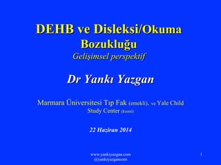www.yankiyazgan.com
@yankiyazgancom
1
DEHB ve Disleksi/Okuma
Bozukluğu
Gelişimsel perspektif
Dr Yankı Yazgan
Marmara Üniversitesi Tıp Fak (emekli). ve Yale Child
Study Center (kısmi)
22 Haziran 2014
 