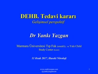 www.yankiyazgan.com
@yankiyazgancom
1
DEHB. Tedavi kararı
Gelişimsel perspektif
Dr Yankı Yazgan
Marmara Üniversitesi Tıp Fak (emekli). ve Yale Child
Study Center (kısmi)
11 Ocak 2017, Haseki Nöroloji
 