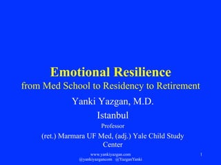 Emotional Resilience
from Med School to Residency to Retirement
Yanki Yazgan, M.D.
Istanbul
Professor
(ret.) Marmara UF Med, (adj.) Yale Child Study
Center
www.yankiyazgan.com
@yankiyazgancom @YazganYanki
1
 