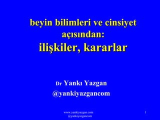 www.yankiyazgan.com
@yankiyazgancom
1
beyin bilimleri ve cinsiyetbeyin bilimleri ve cinsiyet
açısından:açısından:
ilişkiler, kararlarilişkiler, kararlar
Dr Yankı Yazgan
@yankiyazgancom
 