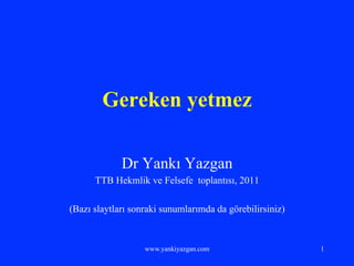 www.yankiyazgan.com 1
Gereken yetmez
Dr Yankı Yazgan
TTB Hekmlik ve Felsefe toplantısı, 2011
(Bazı slaytları sonraki sunumlarımda da görebilirsiniz)
 