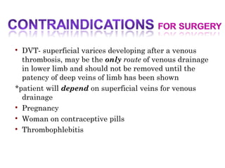 
DVT- superficial varices developing after a venous
thrombosis, may be the only route of venous drainage
in lower limb and should not be removed until the
patency of deep veins of limb has been shown
*patient will depend on superficial veins for venous
drainage

Pregnancy

Woman on contraceptive pills

Thrombophlebitis
 