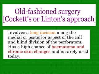    Involves a long incision along the
medial or posterior aspect of the calf
and blind division of the perforators.
Has a high chance of haematoma and
chronic skin changes and is rarely used
today.
 