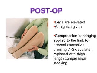 •Legs are elevated
•Analgesia given
•Compression bandaging
applied to the limb to
prevent excessive
bruising ;1-2 days later,
replaced with thigh-
length compression
stocking
 