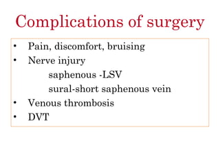 Complications of surgery
• Pain, discomfort, bruising
• Nerve injury
saphenous -LSV
sural-short saphenous vein
• Venous thrombosis
• DVT
 