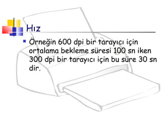  Örneğin 600 dpi bir tarayıcı için
ortalama bekleme süresi 100 sn iken
300 dpi bir tarayıcı için bu süre 30 sn
dir.
Hız
 