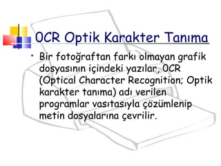  Bir fotoğraftan farkı olmayan grafik
dosyasının içindeki yazılar, 0CR
(Optical Character Recognition; Optik
karakter tanıma) adı verilen
programlar vasıtasıyla çözümlenip
metin dosyalarına çevrilir.
0CR Optik Karakter Tanıma
 