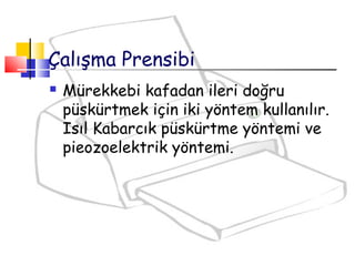 Çalışma Prensibi
 Mürekkebi kafadan ileri doğru
püskürtmek için iki yöntem kullanılır.
Isıl Kabarcık püskürtme yöntemi ve
pieozoelektrik yöntemi.
 