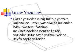  Lazer yazıcılar vuruşsuz bir yöntem
kullanırlar. Lazer yazıcılarda kullanılan
baskı yöntemi fotokopi
makinesindekine benzer Lazer
yazıcılar satır satır yazmak yerine
sayfa sayfa yazarlar.
Lazer Yazıcılar
 