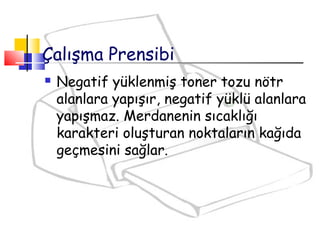  Negatif yüklenmiş toner tozu nötr
alanlara yapışır, negatif yüklü alanlara
yapışmaz. Merdanenin sıcaklığı
karakteri oluşturan noktaların kağıda
geçmesini sağlar.
Çalışma Prensibi
 