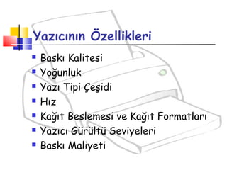 Yazıcının Özellikleri
 Baskı Kalitesi
 Yoğunluk
 Yazı Tipi Çeşidi
 Hız
 Kağıt Beslemesi ve Kağıt Formatları
 Yazıcı Gürültü Seviyeleri
 Baskı Maliyeti
 