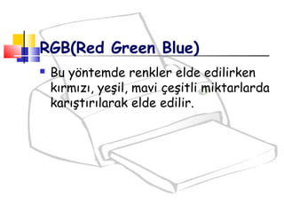 RGB(Red Green Blue)
 Bu yöntemde renkler elde edilirken
kırmızı, yeşil, mavi çeşitli miktarlarda
karıştırılarak elde edilir.
 
