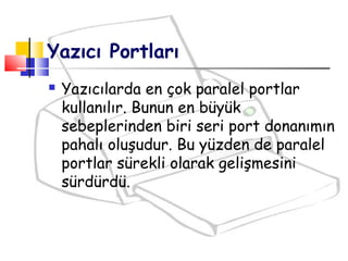 Yazıcı Portları
 Yazıcılarda en çok paralel portlar
kullanılır. Bunun en büyük
sebeplerinden biri seri port donanımın
pahalı oluşudur. Bu yüzden de paralel
portlar sürekli olarak gelişmesini
sürdürdü.
 