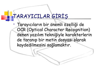 TARAYICILAR GİRİŞ
 Tarayıcıların bir önemli özelliği de
OCR (Optical Character Recognition)
denen yazılım tekniğiyle karakterlerin
de taranıp bir metin dosyası olarak
kaydedilmesini sağlamaktır.
 