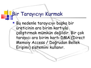  Bu nedenle tarayıcıyı başka bir
üreticinin ara birim kartıyla
çalıştırmak mümkün değildir. Bir çok
tarayıcı ara birim kartı DMA (Direct
Memoıy Access / Doğrudan Bellek
Erişimi) sistemini kullanır.
Bir Tarayıcıyı Kurmak
 