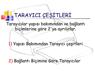 2) Bağlantı Biçimine Göre Tarayıcılar
Tarayıcılar yapısı bakımından ve bağlantı
biçimlerine göre 2'ye ayrılırlar.
1) Yapısı Bakımından Tarayıcı çeşitleri
TARAYICI ÇEŞİTLERİ
 