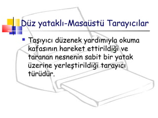  Taşıyıcı düzenek yardımıyla okuma
kafasının hareket ettirildiği ve
taranan nesnenin sabit bir yatak
üzerine yerleştirildiği tarayıcı
türüdür.
Düz yataklı-Masaüstü Tarayıcılar
 