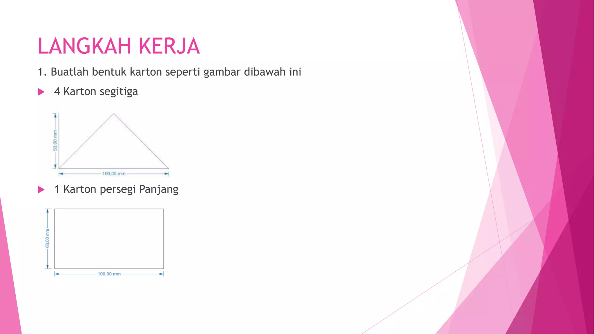 LANGKAH KERJA
1. Buatlah bentuk karton seperti gambar dibawah ini
 4 Karton segitiga
 1 Karton persegi Panjang
 