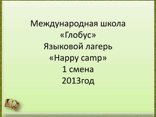 Международная школа
«Глобус»
Языковой лагерь
«Happy camp»
1 смена
2013год
 