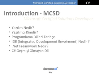 2014
C#Microsoft Certified Solutions Developer
• Yazılım Nedir?
• Yazılımcı Kimdir?
• Programlama Dilleri Tarihçe
• IDE (Integrated Development Envoirment) Nedir ?
• .Net Freamwork Nedir?
• C# Geçmişi Olmayan Dil
Introduction - MCSD
Microsoft Certified Solutions Developer
 