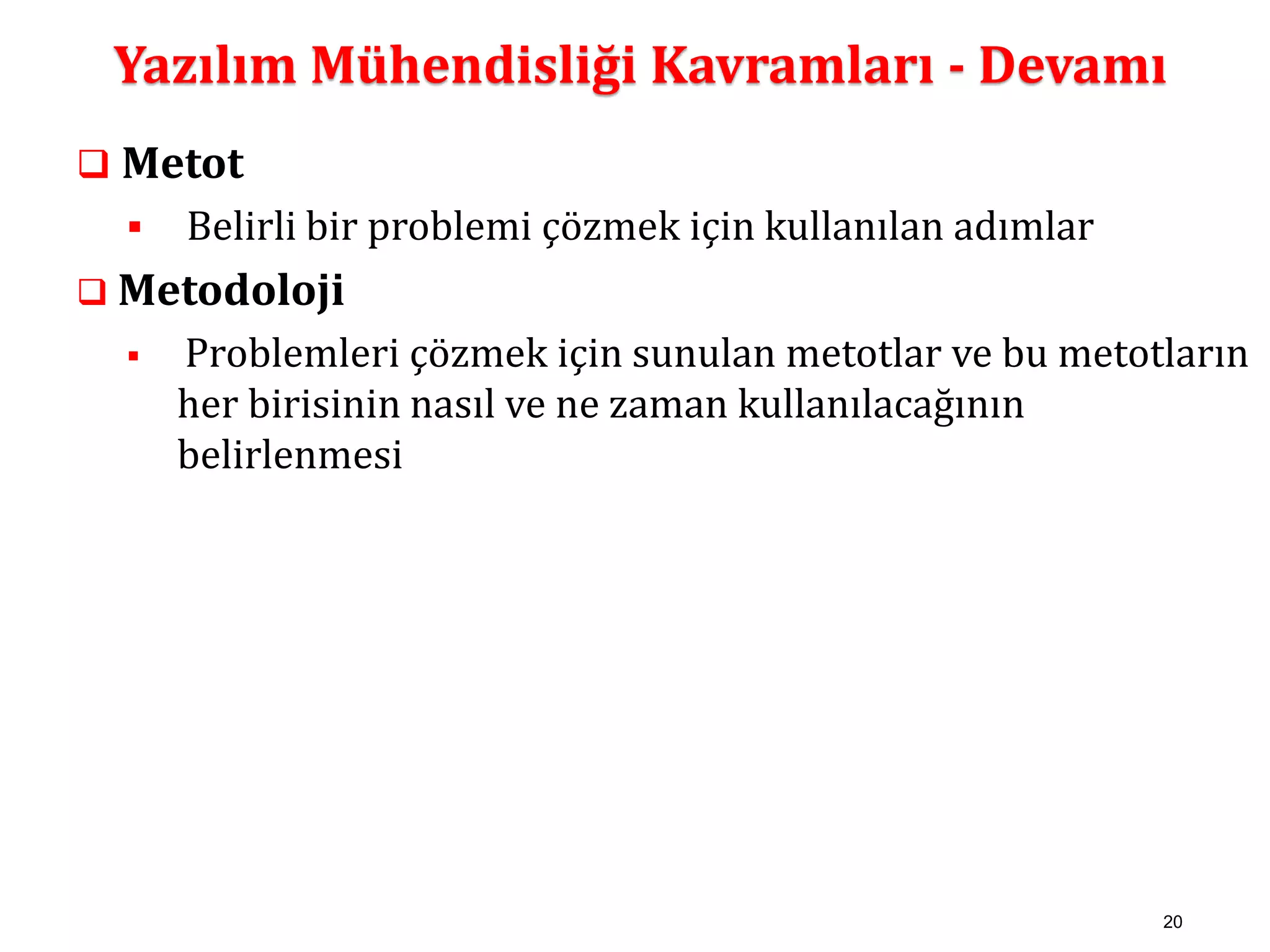 Yazılım Mühendisliği Kavramları - Devamı 
20 
 Metot 
 Belirli bir problemi çözmek için kullanılan adımlar 
 Metodoloji 
 Problemleri çözmek için sunulan metotlar ve bu metotların 
her birisinin nasıl ve ne zaman kullanılacağının 
belirlenmesi 
 