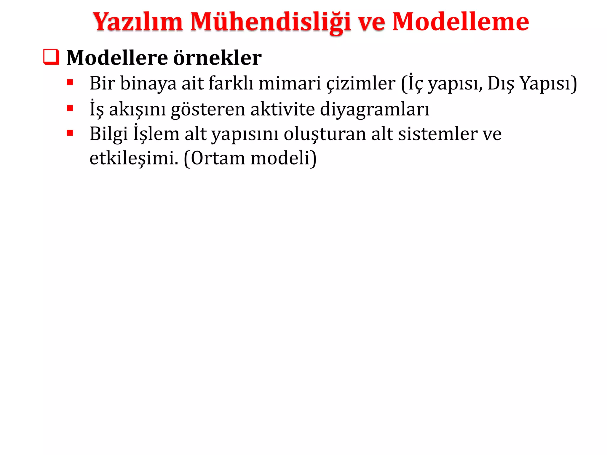 Yazılım Mühendisliği ve Modelleme 
 Modellere örnekler 
 Bir binaya ait farklı mimari çizimler (İç yapısı, Dış Yapısı) 
 İş akışını gösteren aktivite diyagramları 
 Bilgi İşlem alt yapısını oluşturan alt sistemler ve 
etkileşimi. (Ortam modeli) 
 