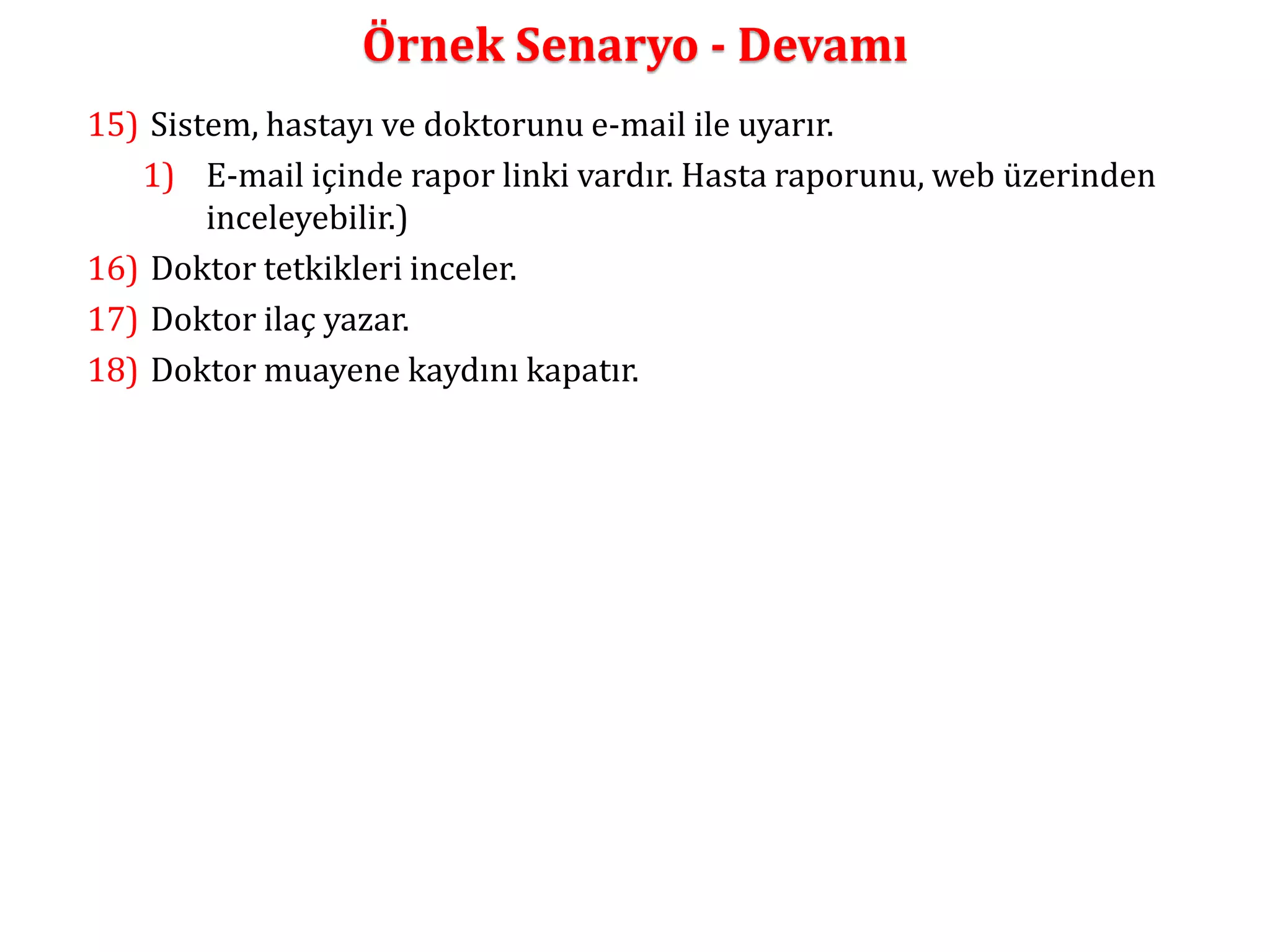 Örnek Senaryo - Devamı 
15) Sistem, hastayı ve doktorunu e-mail ile uyarır. 
1) E-mail içinde rapor linki vardır. Hasta raporunu, web üzerinden 
inceleyebilir.) 
16) Doktor tetkikleri inceler. 
17) Doktor ilaç yazar. 
18) Doktor muayene kaydını kapatır. 
 