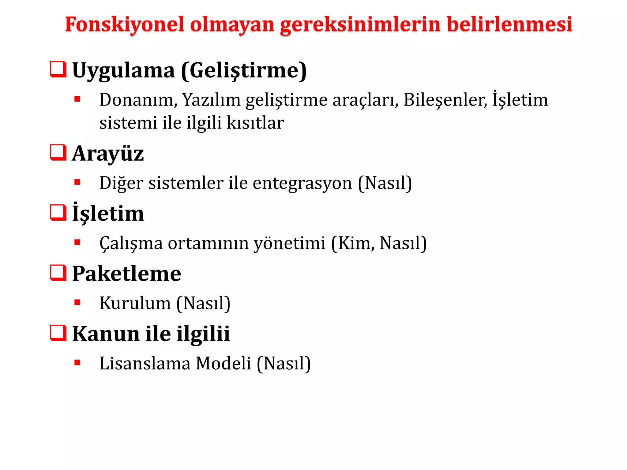 Fonskiyonel olmayan gereksinimlerin belirlenmesi 
 Uygulama (Geliştirme) 
 Donanım, Yazılım geliştirme araçları, Bileşenler, İşletim 
sistemi ile ilgili kısıtlar 
 Arayüz 
 Diğer sistemler ile entegrasyon (Nasıl) 
 İşletim 
 Çalışma ortamının yönetimi (Kim, Nasıl) 
Paketleme 
 Kurulum (Nasıl) 
Kanun ile ilgilii 
 Lisanslama Modeli (Nasıl) 
 