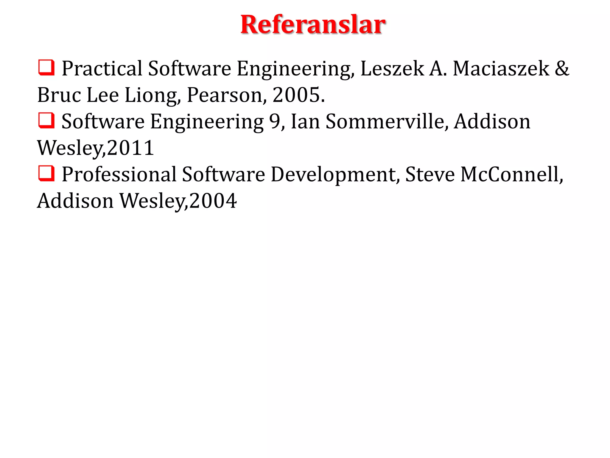 Referanslar 
 Practical Software Engineering, Leszek A. Maciaszek & 
Bruc Lee Liong, Pearson, 2005. 
 Software Engineering 9, Ian Sommerville, Addison 
Wesley,2011 
 Professional Software Development, Steve McConnell, 
Addison Wesley,2004 
