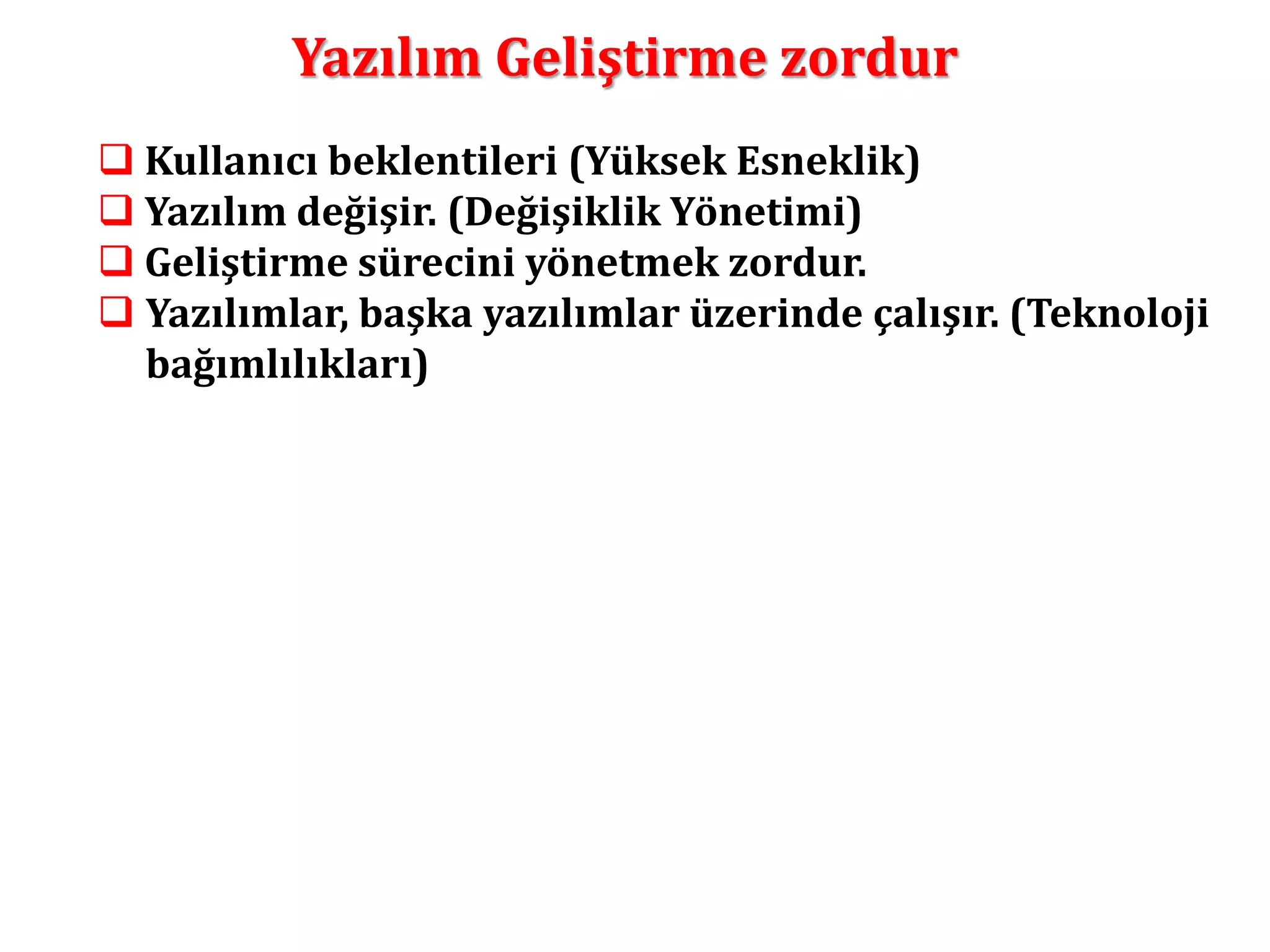 Yazılım Geliştirme zordur 
 Kullanıcı beklentileri (Yüksek Esneklik) 
 Yazılım değişir. (Değişiklik Yönetimi) 
 Geliştirme sürecini yönetmek zordur. 
 Yazılımlar, başka yazılımlar üzerinde çalışır. (Teknoloji 
bağımlılıkları) 
 