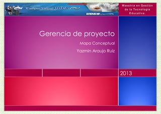 2013
Gerencia de proyecto
Mapa Conceptual
Yazmin Araujo Ruiz
UNIVERSID
 