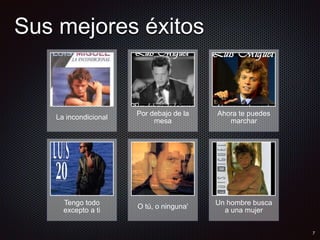 Sus mejores éxitos
La incondicional
Por debajo de la
mesa
Ahora te puedes
marchar
Tengo todo
excepto a ti
O tú, o ninguna'
Un hombre busca
a una mujer
 